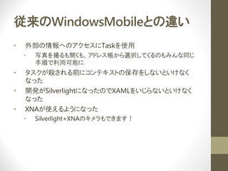 WindowsMobileȤ`
?   ⲿؤΥTaskʹ
    ?   д_⡢ɥ쥹xkƤΤߤͬ
        혤ÿܤ
?   ǰ˥ƥȤα򤷤ʤȤʤ
    ʤä
?   _kSilverlightˤʤäΤXAML򤤤ʤȤʤ
    ʤä
?   XNAʹ褦ˤʤä
    ?   Silverlight+XNAΥǤޤ
 