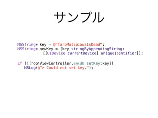 ! NSString* key = @"TaroMatsuzawaIsDead";
! NSString* newKey = [key stringByAppendingString:
             [[UIDevice currentDevice] uniqueIdentifier]];

! if (![rootViewController.encdb setKey:key])
! ! NSLog(@"> Could not set key.");
 