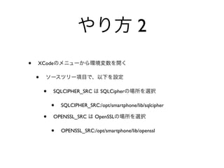 2
•   XCode

    •
        •   SQLCIPHER_SRC       SQLCipher

            •   SQLCIPHER_SRC:/opt/smartphone/lib/sqlcipher

        •   OPENSSL_SRC       OpenSSL

            •   OPENSSL_SRC:/opt/smartphone/lib/openssl
 