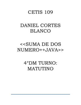 CETIS 109
DANIEL CORTES
BLANCO
<<SUMA DE DOS
NUMERO++JAVA>>
4°DM TURNO:
MATUTINO
 