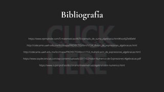 Bibliografía
https://www.ejemplode.com/5-matematicas/4670-ejemplo_de_suma_algebraica.html#ixzz6jZIe80eM
http://cidecame.uaeh.edu.mx/lcc/mapa/PROYECTO/libro1/154_divisin_de_expresiones_algebraicas.html
http://cidecame.uaeh.edu.mx/lcc/mapa/PROYECTO/libro1/153_multiplicacin_de_expresiones_algebraicas.html
https://www.soydeciencias.com/wp-content/uploads/2017/02/Valor-Numerico-de-Expresiones-Algebraicas.pdf
https://www.superprof.es/diccionario/matematicas/algebra/valor-numerico.html
 
