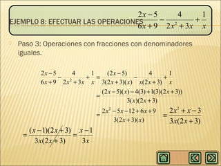 2x − 5
4
1
− 2
+
6 x + 9 2 x + 3x x


Paso 3: Operaciones con fracciones con denominadores
iguales.
2x − 5
4
1
(2 x − 5)
4
1
− 2
+ =
−
+
6 x + 9 2 x + 3x x 3(2 x + 3)( x) x(2 x + 3) x
(2 x − 5)( x) − 4(3) + 1(3)(2 x + 3))
=
3( x)(2 x + 3)
2 x 2 − 5 x − 12 + 6 x + 9
=
3(2 x + 3)( x)

( x − 1)(2 x + 3) x − 1
=
=
3 x(2 x + 3)
3x

2x2 + x − 3
=
3 x(2 x + 3)

 