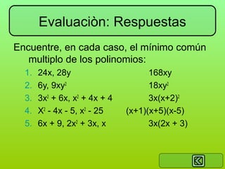 Evaluaciòn: Respuestas
Encuentre, en cada caso, el mínimo común
multiplo de los polinomios:
1.
2.
3.
4.
5.

24x, 28y
6y, 9xy2
3x2 + 6x, x2 + 4x + 4
X2 - 4x - 5, x2 - 25
6x + 9, 2x2 + 3x, x

168xy
18xy2
3x(x+2)2
(x+1)(x+5)(x-5)
3x(2x + 3)

 