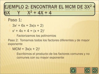 

Paso 1:



3x2 + 6x = 3x(x + 2)
x2 + 4x + 4 = (x + 2)2

Factorizamos los polinomios
Paso 2: Tomamos todos los factores diferentes y de mayor
exponente






MCM = 3x(x + 2)2


Escribimos el producto de los factores comunes y no
comunes con su mayor exponente

 