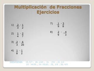 Multiplicación de Fracciones
                Ejercicios

                                      7)      1 ·3
 1)    2 ·1
                                              9 8
       3 2
                                      8)      2 ·    4
 2)    1 ·2
                                              9      3
       4 7

 3)   2 · 6
      3 20

 4)   1 ·1
      8 2


Soluciones    19. 5/7 ; 20. 1/22 ; 21. -7/6 ; 22. 1/2
               23. 34/55 ; 24. 19/20 ; 25. 1/4 ; 26. 4/9
 