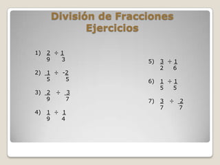 División de Fracciones
                Ejercicios

1)   2 ÷1
     9  3                 5)   3 ÷1
                               2  6
2)   1 ÷ -2
     5    5               6)   1 ÷1
                               5  5
3)   2   ÷   3
     9       7            7)   3   ÷   2
                               7       7
4)   1 ÷ 1
     9   4
 