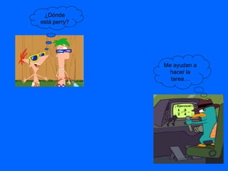¿Dónde está perry? Me ayudan a hacer la tarea… 