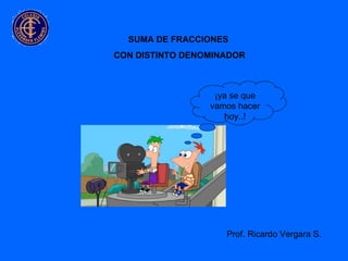 SUMA DE FRACCIONES  CON DISTINTO DENOMINADOR Prof. Ricardo Vergara S. ¡ya se que vamos hacer hoy..! 