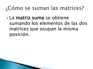  La matriz suma se obtiene
sumando los elementos de las dos
matrices que ocupan la misma
posición.