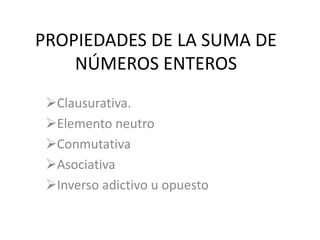 PROPIEDADES DE LA SUMA DE
NÚMEROS ENTEROS
Clausurativa.
Elemento neutro
Conmutativa
Asociativa
Inverso adictivo u opuesto
 