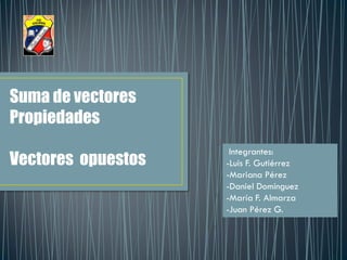 Suma de vectores
Propiedades
Vectores opuestos
Integrantes:
-Luis F. Gutiérrez
-Mariana Pérez
-Daniel Domínguez
-María F. Almarza
-Juan Pérez G.
 