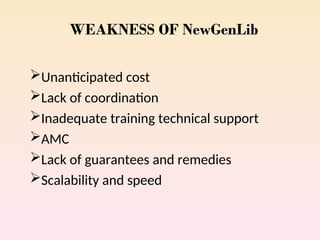 WEAKNESS OF NewGenLib
Unanticipated cost
Lack of coordination
Inadequate training technical support
AMC
Lack of guarantees and remedies
Scalability and speed
 