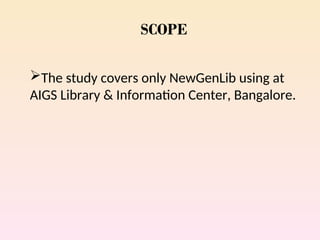 SCOPE
The study covers only NewGenLib using at
AIGS Library & Information Center, Bangalore.
 