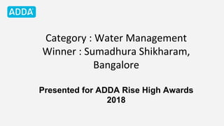 Category : Water Management
Winner : Sumadhura Shikharam,
Bangalore
Presented for ADDA Rise High Awards
2018
 