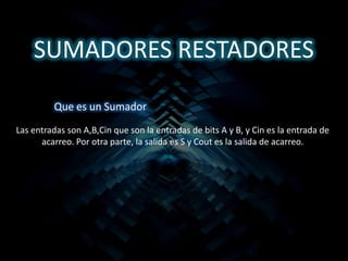 SUMADORES RESTADORES

         Que es un Sumador
Las entradas son A,B,Cin que son la entradas de bits A y B, y Cin es la entrada de
      acarreo. Por otra parte, la salida es S y Cout es la salida de acarreo.
 