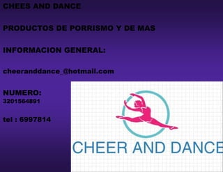 CHEES AND DANCE 
PRODUCTOS DE PORRISMO Y DE MAS 
INFORMACION GENERAL: 
cheeranddance_@hotmail.com 
NUMERO: 3201564891 
tel : 6997814 
 