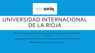 UNIVERSIDAD INTERNACIONAL
DE LA RIOJA
Master en Didáctica de las matemáticas de Las Matemáticas En Educación Infantil y
Primaria
Asignatura: LA APLICACIÓN DE LASTICS EN EL AULA DE LAS MATEMATICAS
Maestrante: Alexandra Lidia Freire Ramos
 