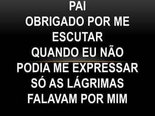PAI
OBRIGADO POR ME
ESCUTAR
QUANDO EU NÃO
PODIA ME EXPRESSAR
SÓ AS LÁGRIMAS
FALAVAM POR MIM