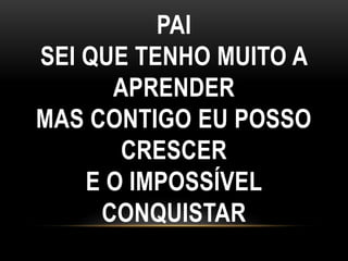 PAI
SEI QUE TENHO MUITO A
APRENDER
MAS CONTIGO EU POSSO
CRESCER
E O IMPOSSÍVEL
CONQUISTAR