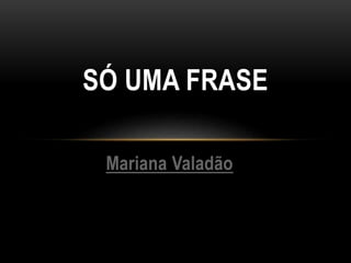 Mariana Valadão
SÓ UMA FRASE
 