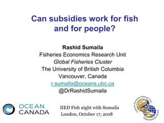 Can subsidies work for fish
and for people?
Rashid Sumaila
Fisheries Economics Research Unit
Global Fisheries Cluster
The ...