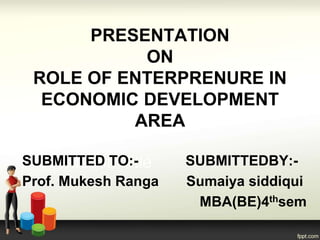 PRESENTATION
ON
ROLE OF ENTERPRENURE IN
ECONOMIC DEVELOPMENT
AREA
SUBMITTED TO:- SUBMITTEDBY:-
Prof. Mukesh Ranga Sumaiya siddiqui
MBA(BE)4thsem
 