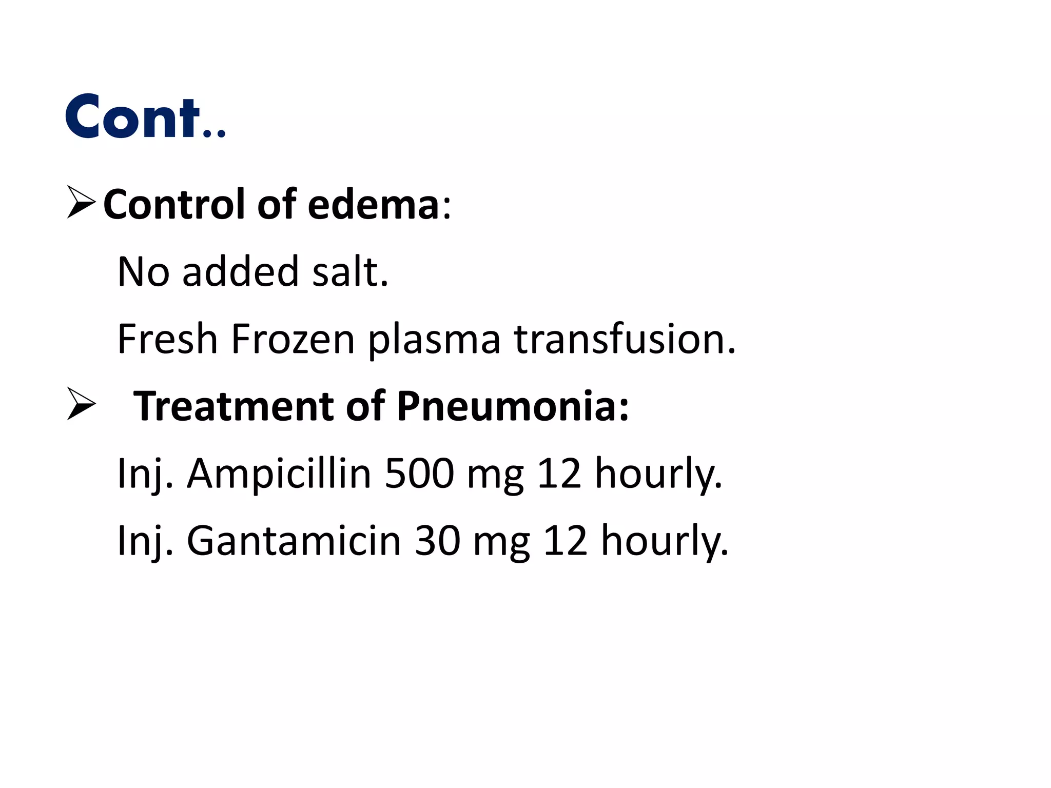 Cont..
Control of edema:
No added salt.
Fresh Frozen plasma transfusion.
 Treatment of Pneumonia:
Inj. Ampicillin 500 mg 12 hourly.
Inj. Gantamicin 30 mg 12 hourly.
 