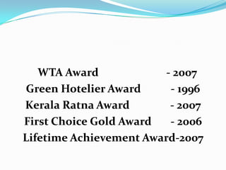 MILESTONESWTA Award                         - 2007Green Hotelier Award           - 1996Kerala Ratna Award               - 2007First Choice Gold Award       - 2006Lifetime Achievement Award-2007