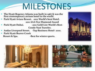 ABOUT HYATT         We are a global hospitality company with widely recognized, industry leading brands and a tradition of innovation developed over our more than fifty-year history. Our mission is to provide authentic hospitality by making difference in the lives of the people we touch everyday. We focus on this mission in pursuit of our goal of becoming the most preferred brand in each segment that we serve for our associated guests and owners. We support our mission and goal by adhering to a set of core values that characterizes our culture.