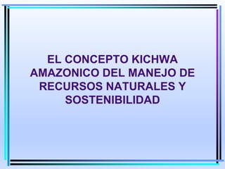 EL CONCEPTO KICHWA
AMAZONICO DEL MANEJO DE
RECURSOS NATURALES Y
SOSTENIBILIDAD
 