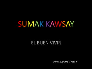 SUMAK KAWSAY
EL BUEN VIVIR
EMMIE S, DOME S, ALEX N.
 