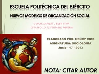 ELABORADO POR: HENRY RIOS
ASIGNATURA: SOCIOLOGÍA
Junio - 17 - 2013
-SUMAK KAWSAY / BUEN VIVIR
-DESARROLLO SUSTENTABLE, MINERÍA
- NOTA: CITAR AUTOR
 