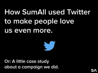 How SumAll used Twitter
to make people love
us even more.
!
!
!
Or: A little case study
about a campaign we did.
T
 