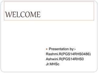 WELCOME
 Presentation by:-
Rashmi.R(PGS14RHS0486)
Ashwini.R(PGS14RHS0
Jr.MHSc
 