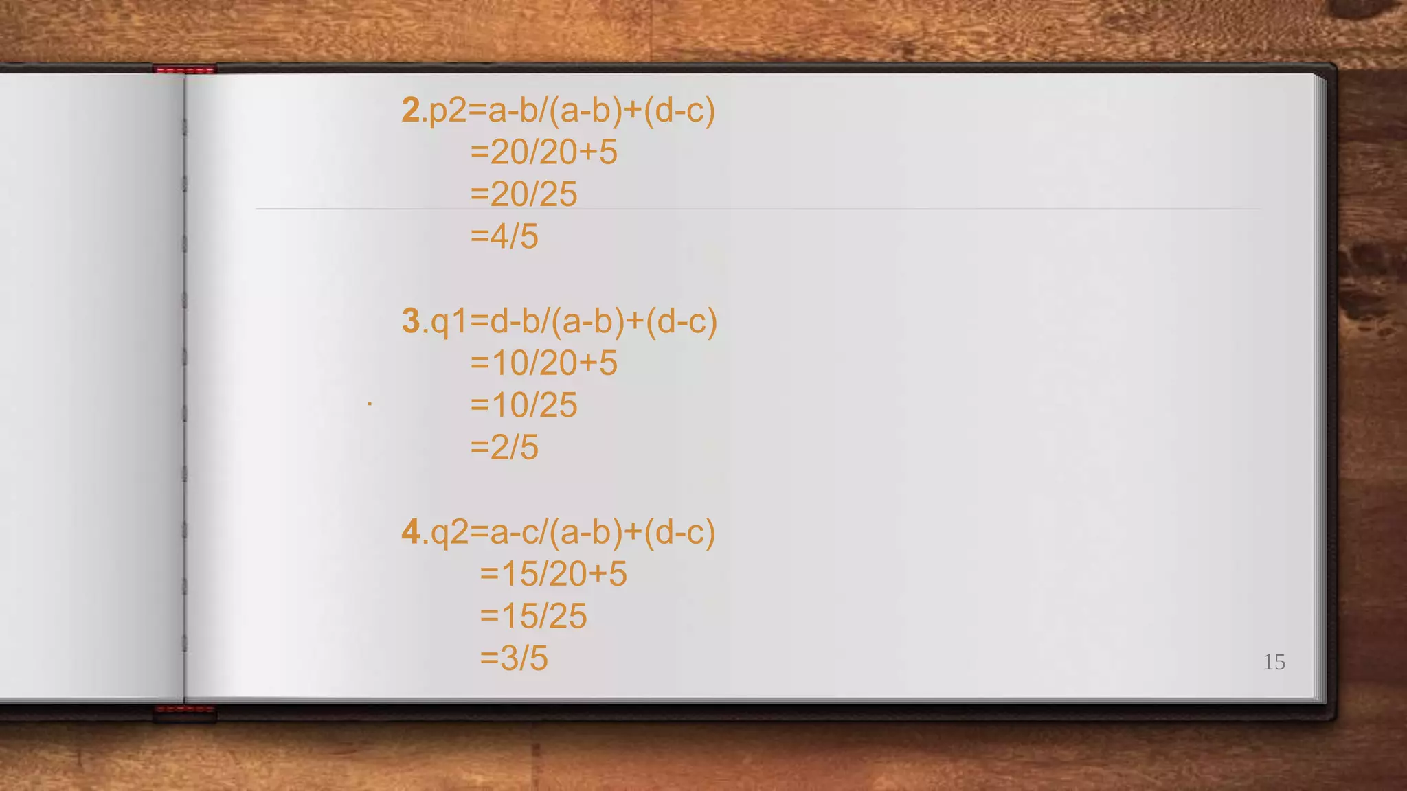 15
2.p2=a-b/(a-b)+(d-c)
=20/20+5
=20/25
=4/5
3.q1=d-b/(a-b)+(d-c)
=10/20+5
=10/25
=2/5
4.q2=a-c/(a-b)+(d-c)
=15/20+5
=15/25
=3/5
.
.
 