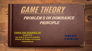GAME THEORY
problem s on Dominance
principle
Under the guidance of
Sundar B. N.
Asst. Prof. & Course Co-ordinator
GFGCW, PG Studies in Commerce
Holenarasipura
Suma M M
2 nd m.com
 