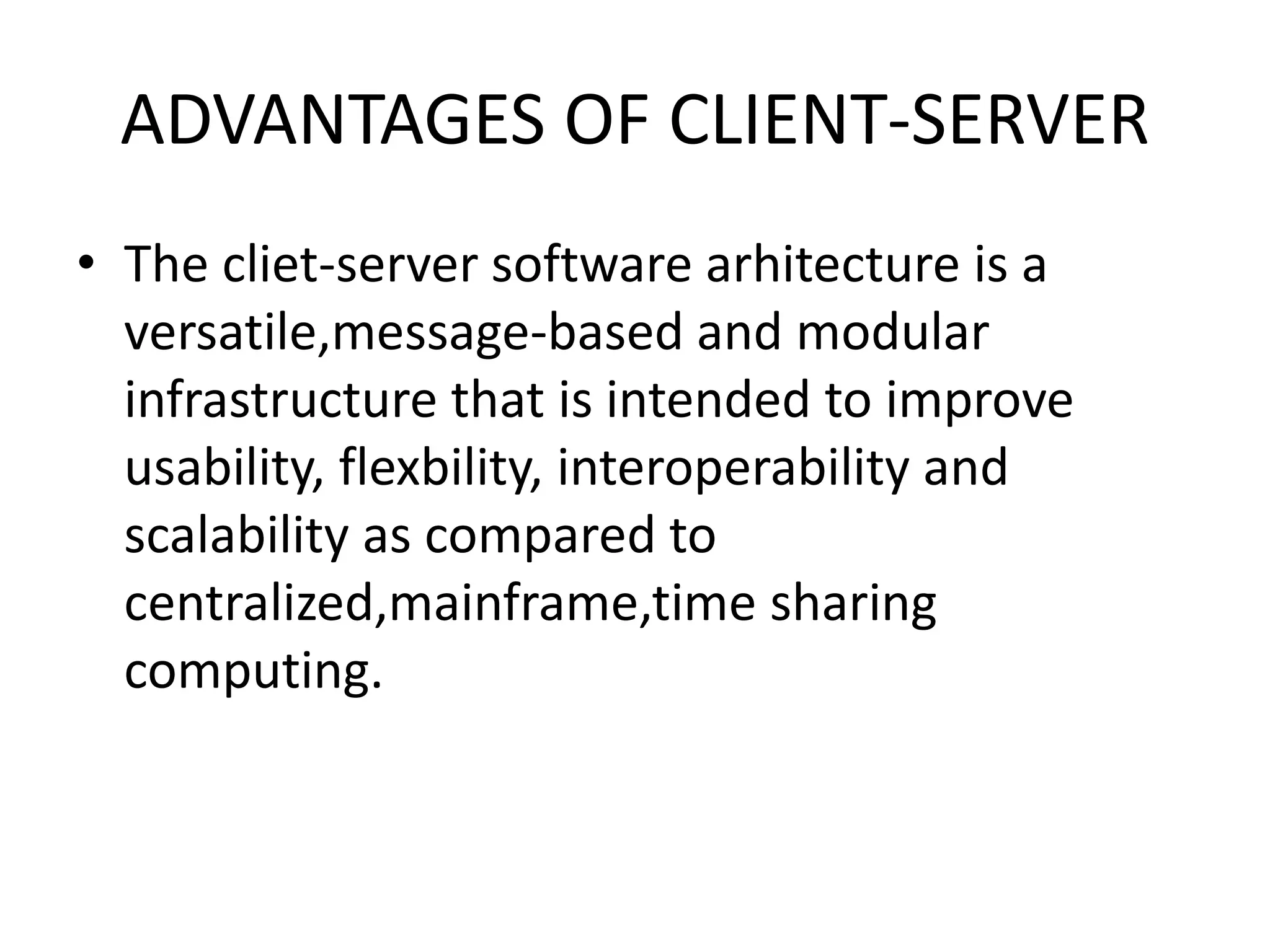 ADVANTAGES OF CLIENT-SERVER
• The cliet-server software arhitecture is a
versatile,message-based and modular
infrastructure that is intended to improve
usability, flexbility, interoperability and
scalability as compared to
centralized,mainframe,time sharing
computing.

 