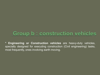 * Engineering or Construction vehicles are heavy-duty vehicles,
specially designed for executing construction (Civil engineering) tasks,
most frequently, ones involving earth moving.
 
