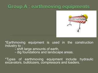 *Earthmoving equipment is used in the construction
industry to :
- shift large amounts of earth,
- dig foundations and landscape areas.
*Types of earthmoving equipment include hydraulic
excavators, bulldozers, compressors and loaders.
 
