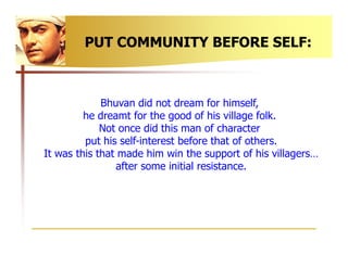 PUT COMMUNITY BEFORE SELF:



             Bhuvan did not dream for himself,
         he dreamt for the good of his villag...