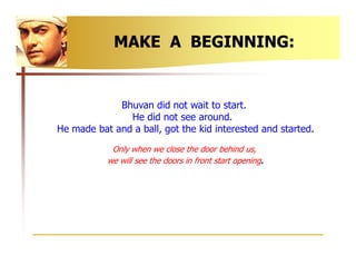 MAKE A BEGINNING:


             Bhuvan did not wait to start.
               He did not see around.
He made bat and a bal...