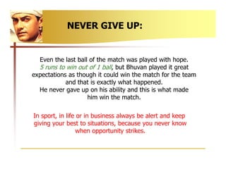 NEVER GIVE UP:


  Even the last ball of the match was played with hope.
  5 runs to win out of 1 ball, but Bhuvan played ...
