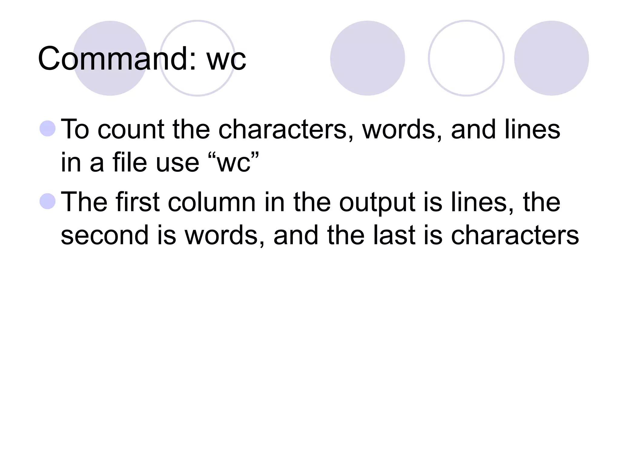 Command: wc
To count the characters, words, and lines
in a file use “wc”
The first column in the output is lines, the
second is words, and the last is characters
 