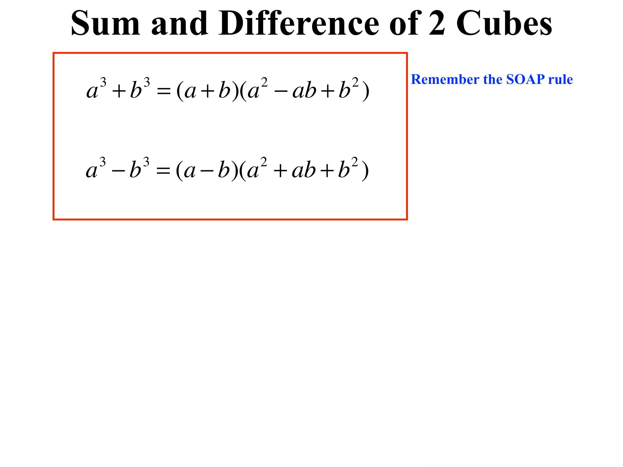 Sum and Difference of 2 Cubes
                               Remember the SOAP rule
a + b = (a + b)(a − ab + b )
 3   3           2        2




a − b = (a − b)(a + ab + b )
 3   3           2        2
 