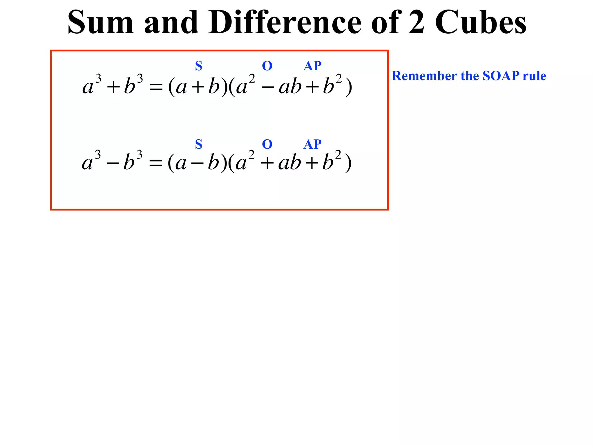 Sum and Difference of 2 Cubes
           S         O   AP
                                  Remember the SOAP rule
a + b = (a + b)(a − ab + b )
 3   3           2            2



           S         O   AP
a − b = (a − b)(a + ab + b )
 3   3           2            2
 