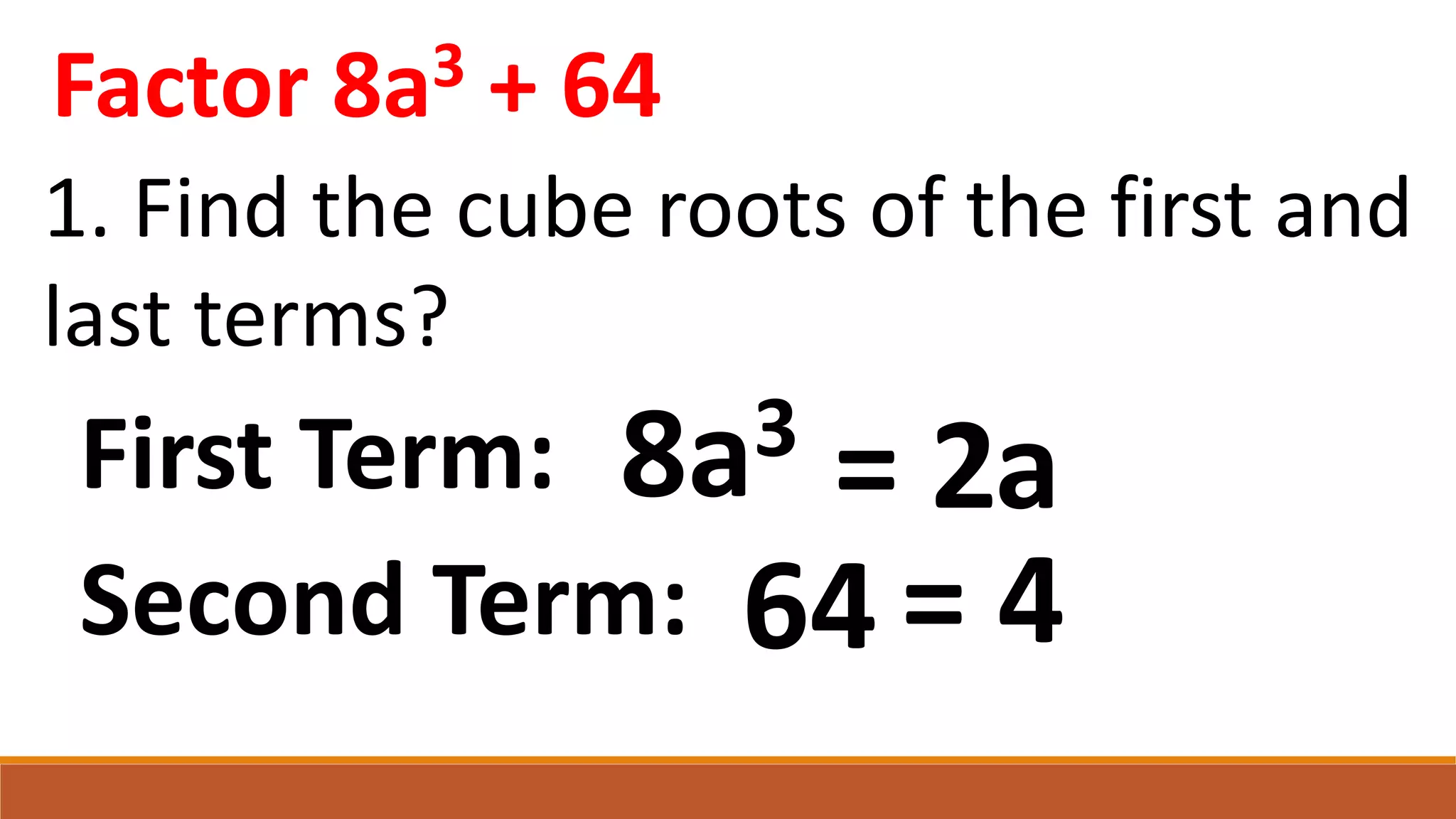 Factor 8a3 + 64
1. Find the cube roots of the first and
last terms?
64
8a3
First Term: = 2
Second Term: = 4
a
 