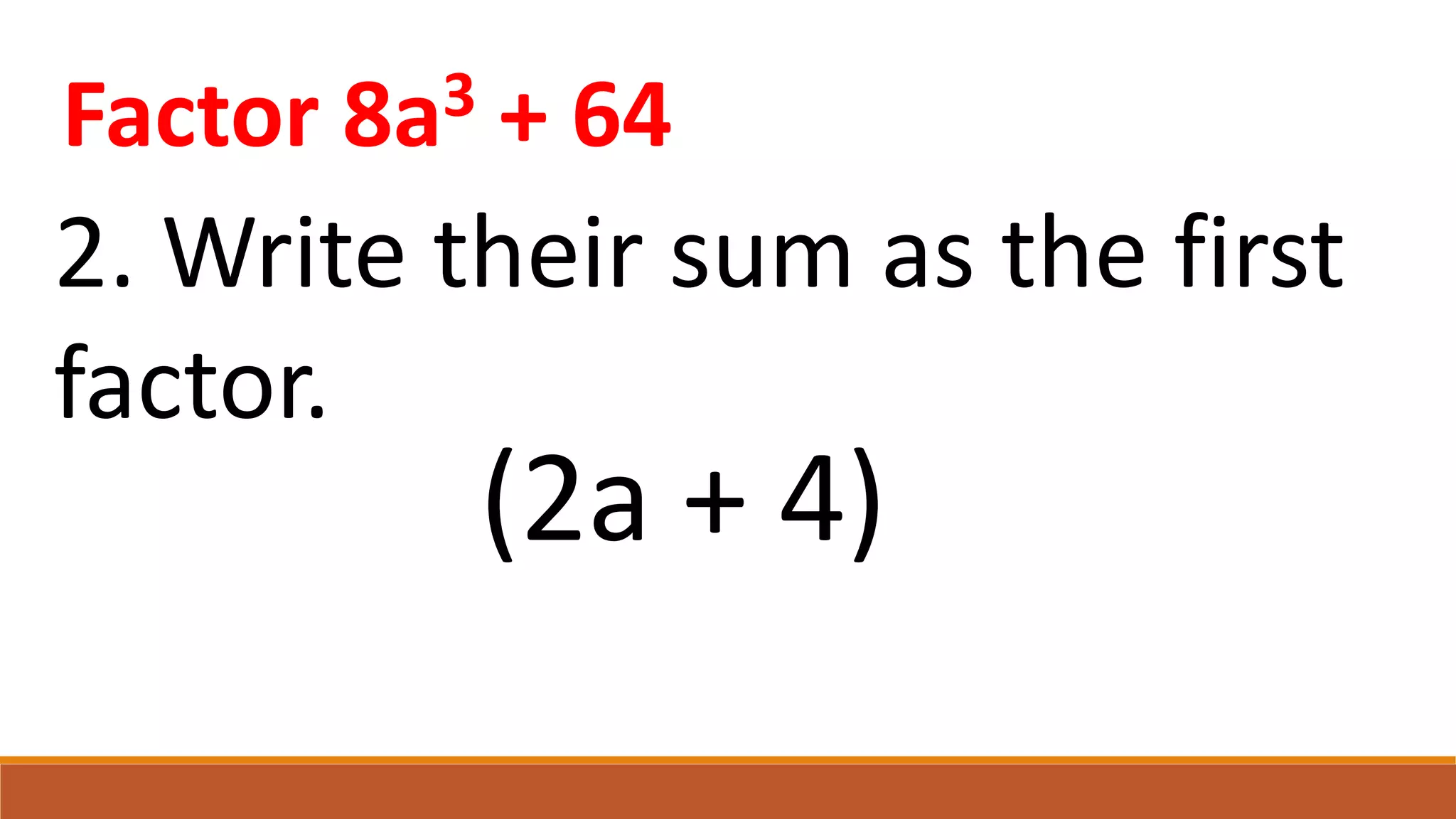 2. Write their sum as the first
factor.
(2a + 4)
Factor 8a3 + 64
 