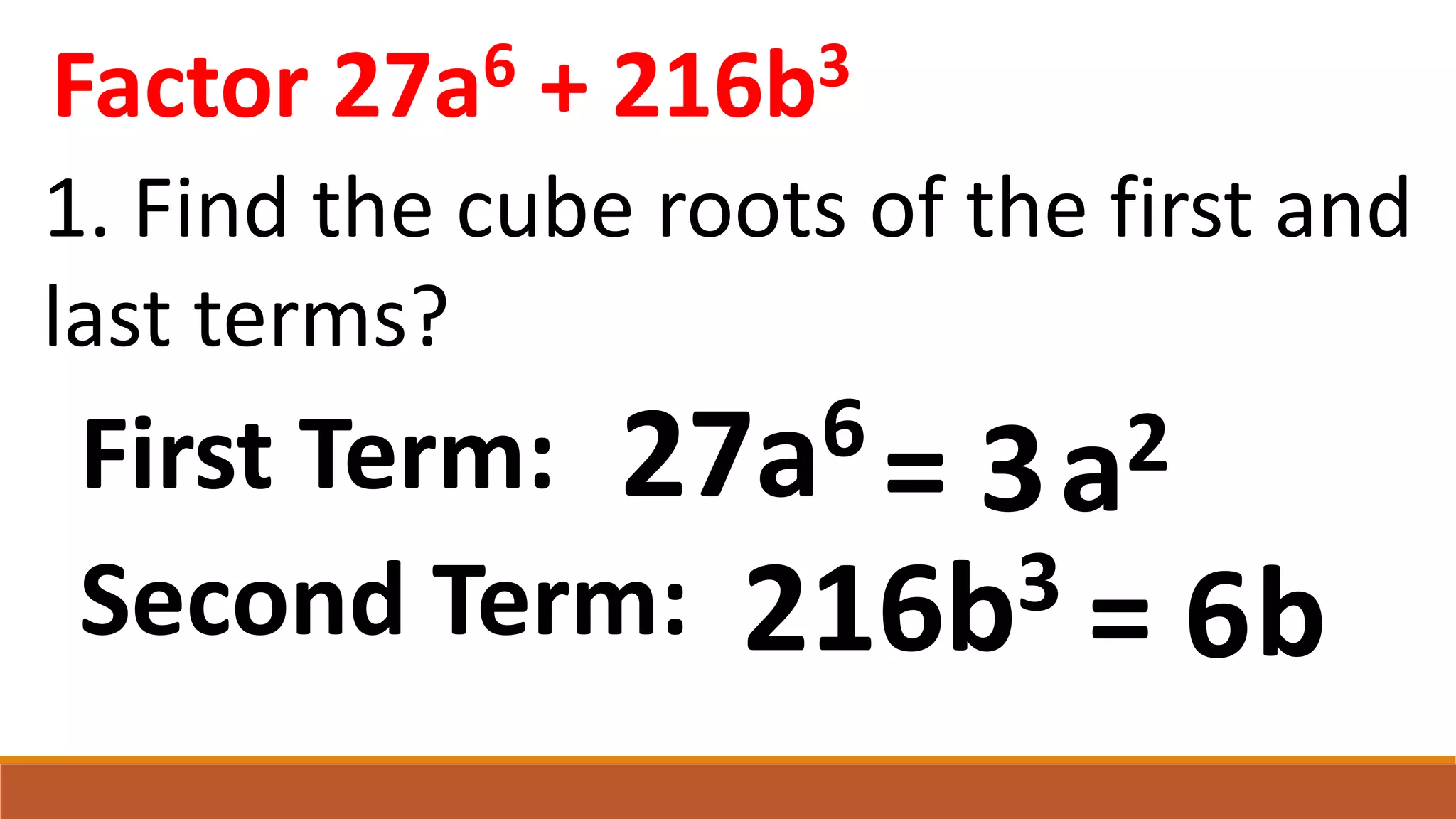 Factor 27a6 + 216b3
1. Find the cube roots of the first and
last terms?
216b3
27a6
First Term: = 3
Second Term: = 6
a2
b
 