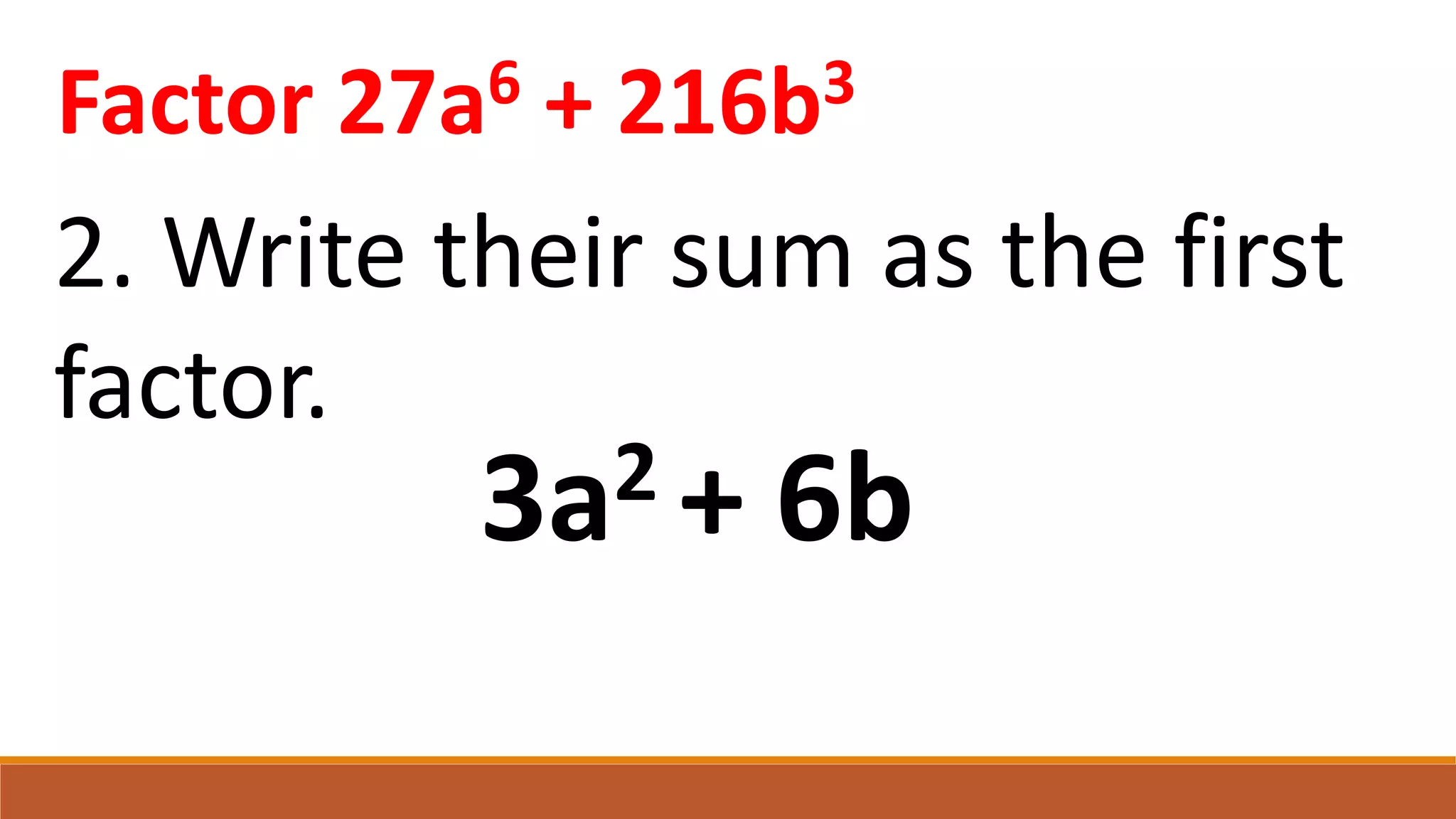 2. Write their sum as the first
factor.
Factor 27a6 + 216b3
3a2 + 6b
 