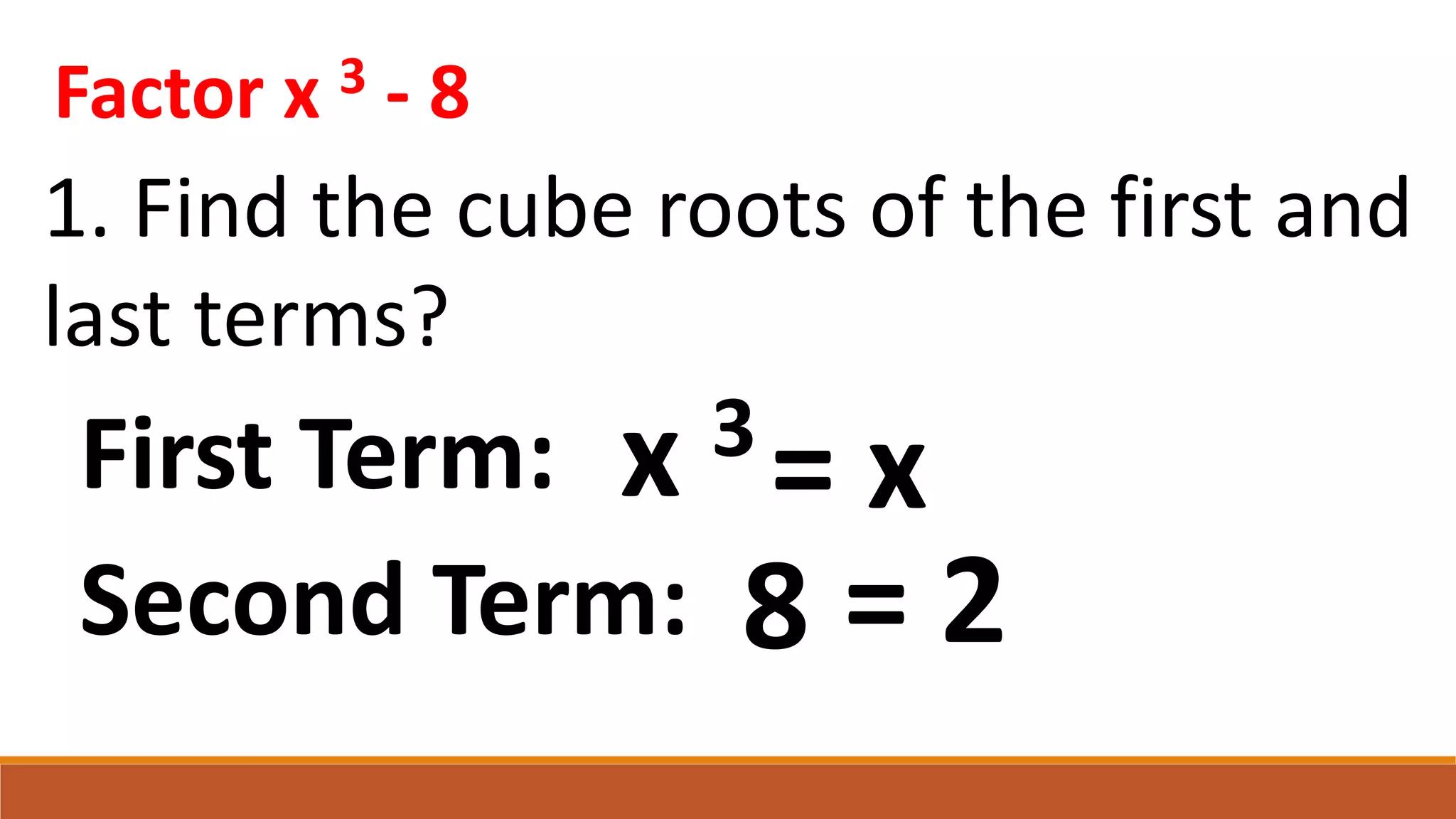Factor x 3 - 8
1. Find the cube roots of the first and
last terms?
8
x 3
First Term: = x
Second Term: = 2
 
